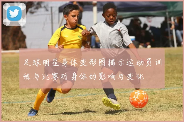 足球明星身体变形图揭示运动员训练与比赛对身体的影响与变化
