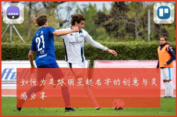 如何为足球明星起名字的创意与灵感分享