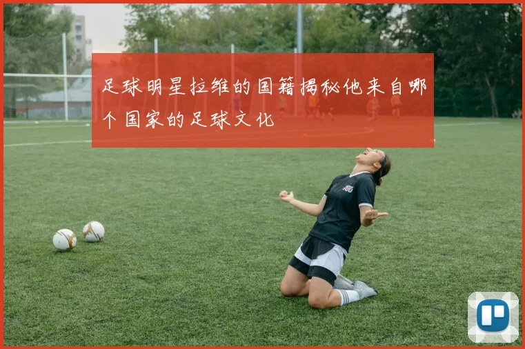 足球明星拉维的国籍揭秘他来自哪个国家的足球文化