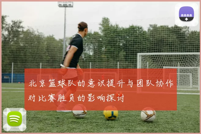 北京篮球队的意识提升与团队协作对比赛胜负的影响探讨