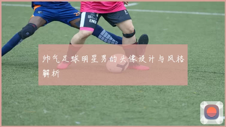 帅气足球明星男的头像设计与风格解析