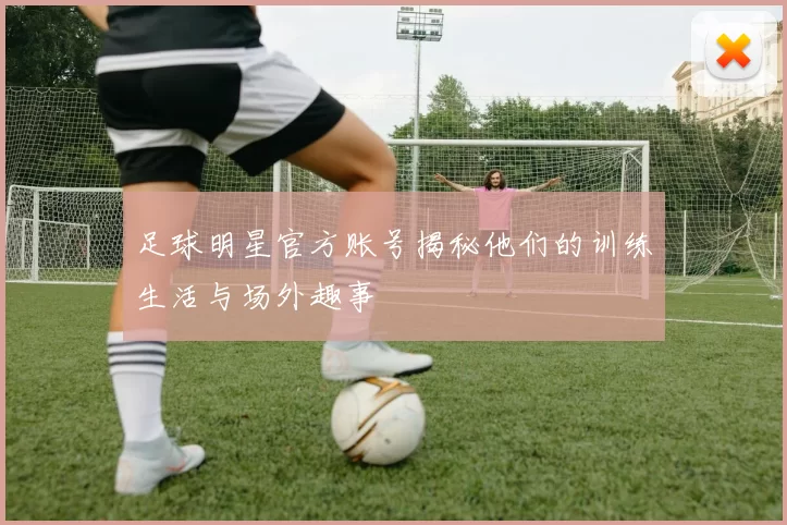 足球明星官方账号揭秘他们的训练生活与场外趣事