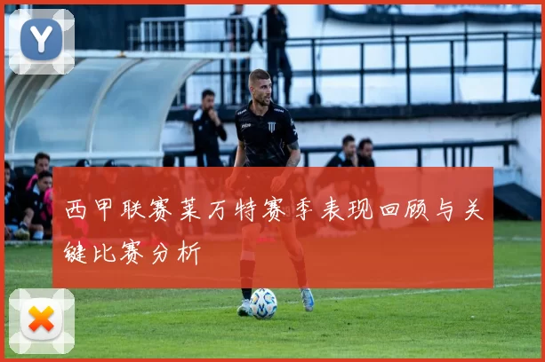 西甲联赛莱万特赛季表现回顾与关键比赛分析