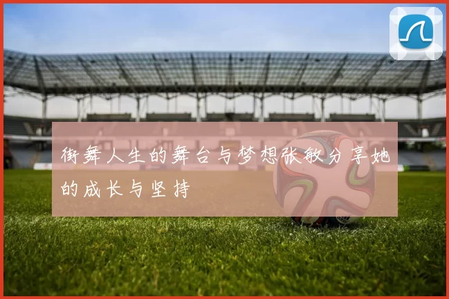 街舞人生的舞台与梦想张敏分享她的成长与坚持