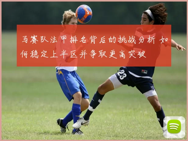 马赛队法甲排名背后的挑战分析 如何稳定上半区并争取更高突破