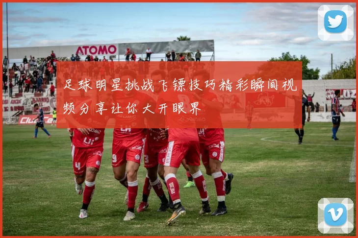 足球明星挑战飞镖技巧精彩瞬间视频分享让你大开眼界