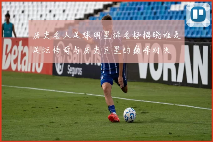 历史名人足球明星排名榜揭晓谁是足坛传奇与历史巨星的巅峰对决