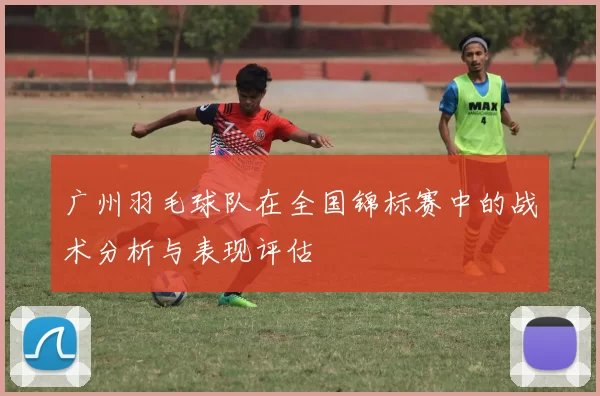广州羽毛球队在全国锦标赛中的战术分析与表现评估