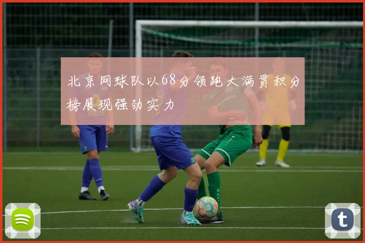北京网球队以68分领跑大满贯积分榜展现强劲实力