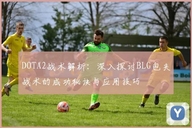 DOTA2战术解析：深入探讨BLG包夹战术的成功秘诀与应用技巧