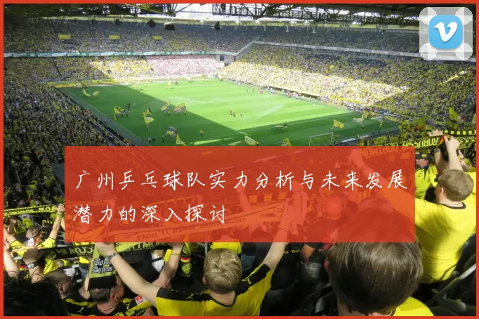 广州乒乓球队实力分析与未来发展潜力的深入探讨