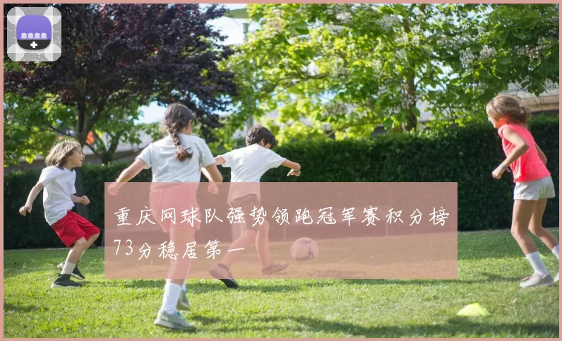 重庆网球队强势领跑冠军赛积分榜73分稳居第一