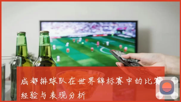 成都排球队在世界锦标赛中的比赛经验与表现分析
