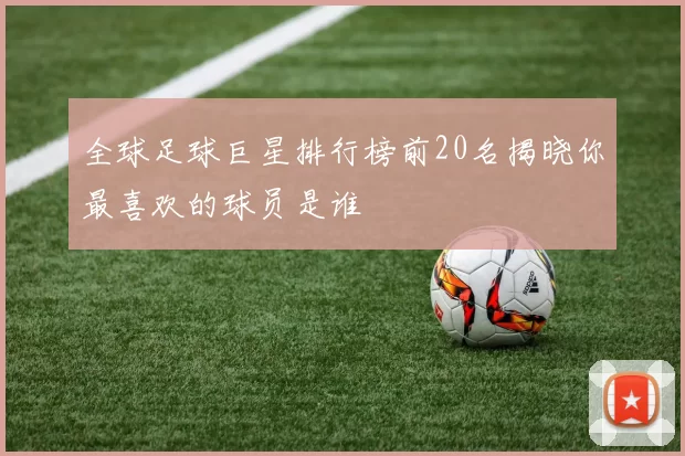 全球足球巨星排行榜前20名揭晓你最喜欢的球员是谁