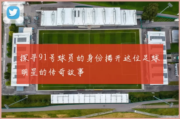 探寻91号球员的身份揭开这位足球明星的传奇故事