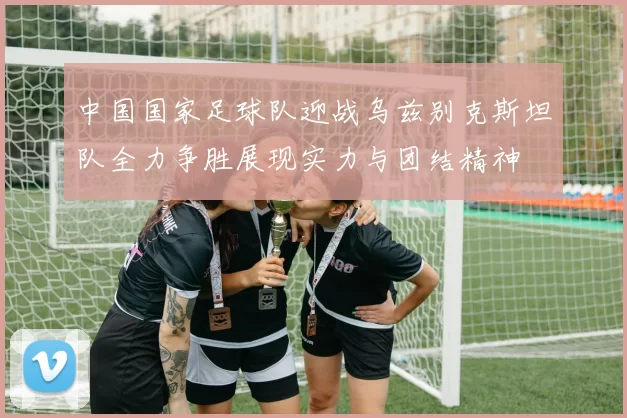 中国国家足球队迎战乌兹别克斯坦队全力争胜展现实力与团结精神