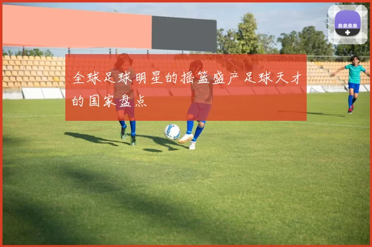 全球足球明星的摇篮盛产足球天才的国家盘点