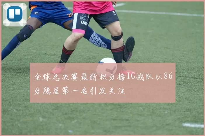 全球总决赛最新积分榜IG战队以86分稳居第一名引发关注