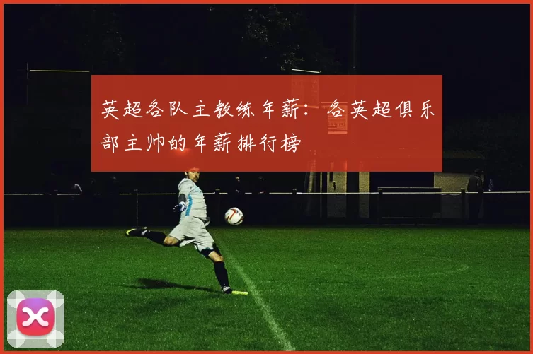 英超各队主教练年薪：各英超俱乐部主帅的年薪排行榜