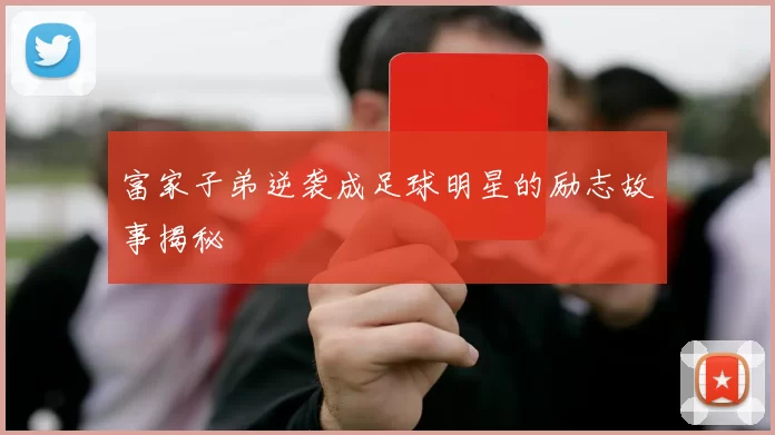 富家子弟逆袭成足球明星的励志故事揭秘