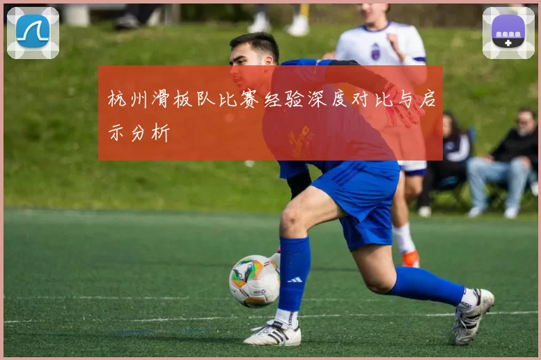 杭州滑板队比赛经验深度对比与启示分析