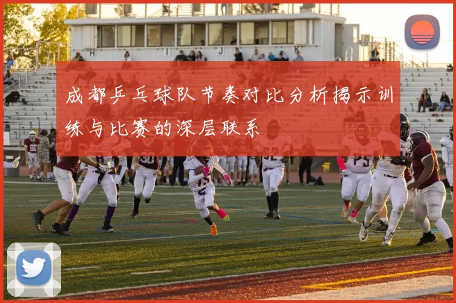 成都乒乓球队节奏对比分析揭示训练与比赛的深层联系
