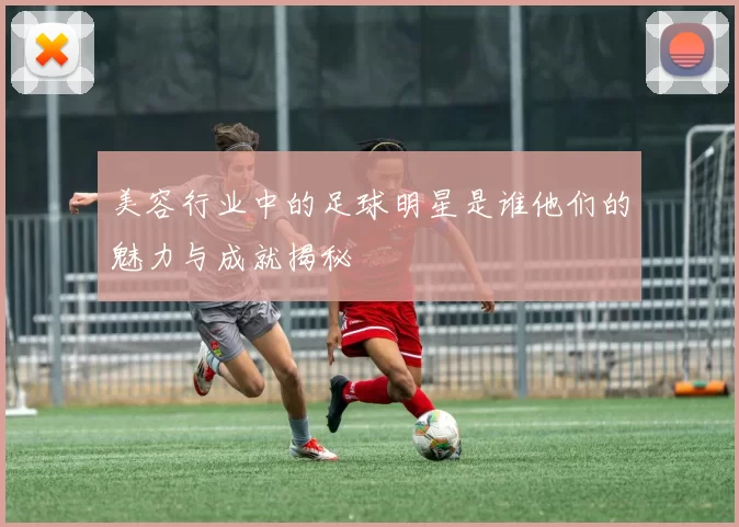 美容行业中的足球明星是谁他们的魅力与成就揭秘