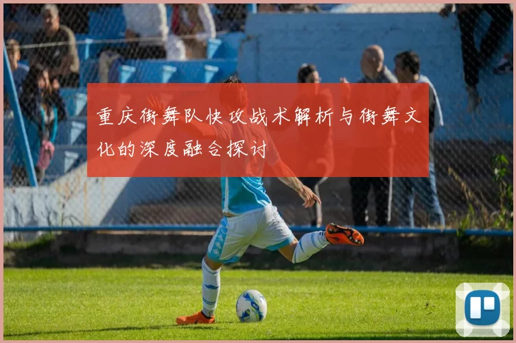 重庆街舞队快攻战术解析与街舞文化的深度融合探讨