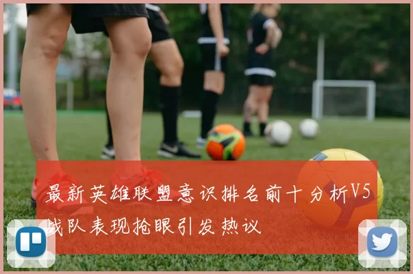 最新英雄联盟意识排名前十分析V5战队表现抢眼引发热议
