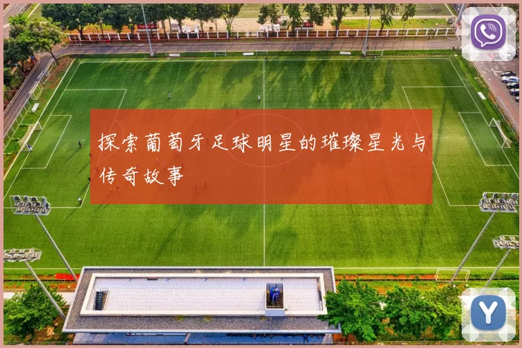 探索葡萄牙足球明星的璀璨星光与传奇故事