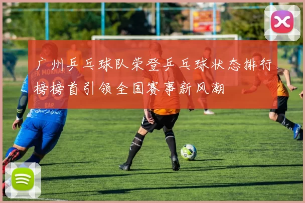 广州乒乓球队荣登乒乓球状态排行榜榜首引领全国赛事新风潮
