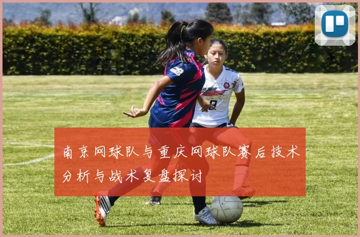 南京网球队与重庆网球队赛后技术分析与战术复盘探讨