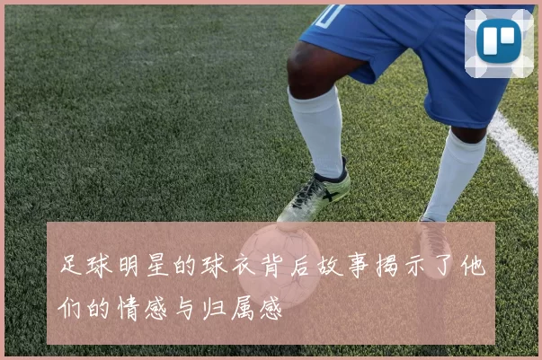 足球明星的球衣背后故事揭示了他们的情感与归属感