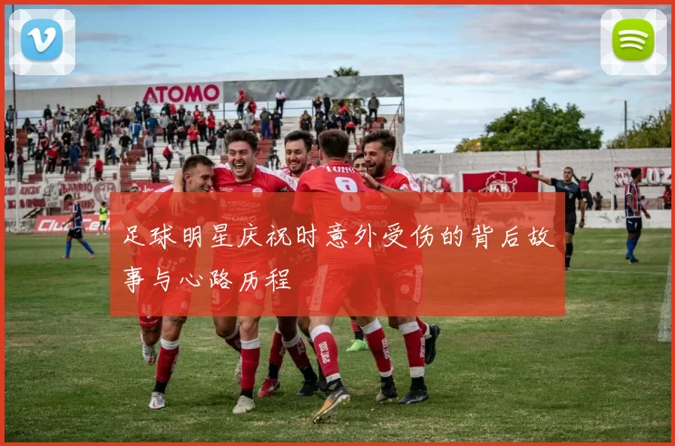 足球明星庆祝时意外受伤的背后故事与心路历程