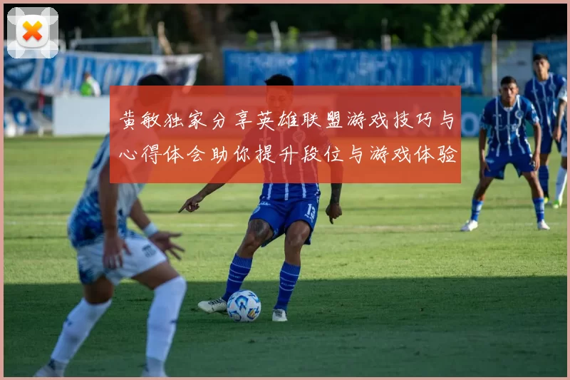 黄敏独家分享英雄联盟游戏技巧与心得体会助你提升段位与游戏体验