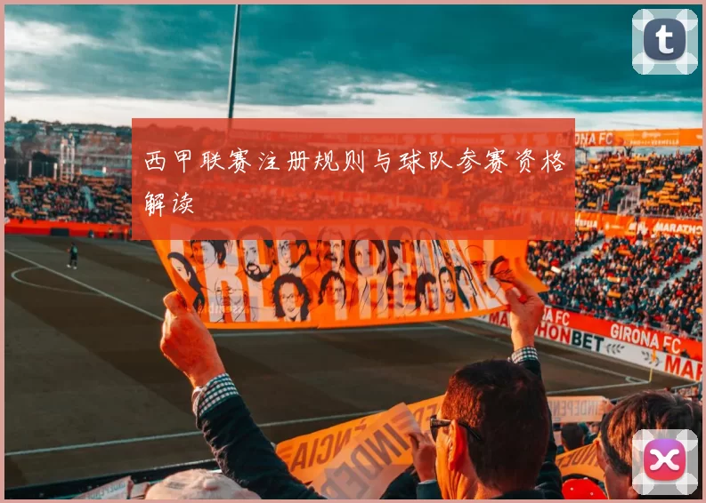 西甲联赛注册规则与球队参赛资格解读