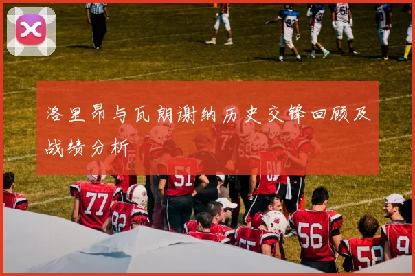 洛里昂与瓦朗谢纳历史交锋回顾及战绩分析