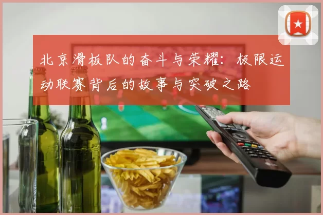 北京滑板队的奋斗与荣耀：极限运动联赛背后的故事与突破之路