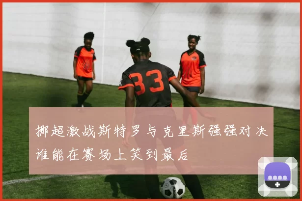 挪超激战斯特罗与克里斯强强对决谁能在赛场上笑到最后