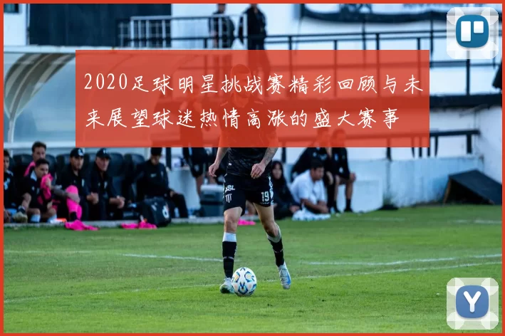2020足球明星挑战赛精彩回顾与未来展望球迷热情高涨的盛大赛事