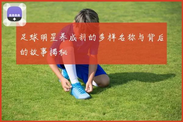足球明星养成剂的多样名称与背后的故事揭秘