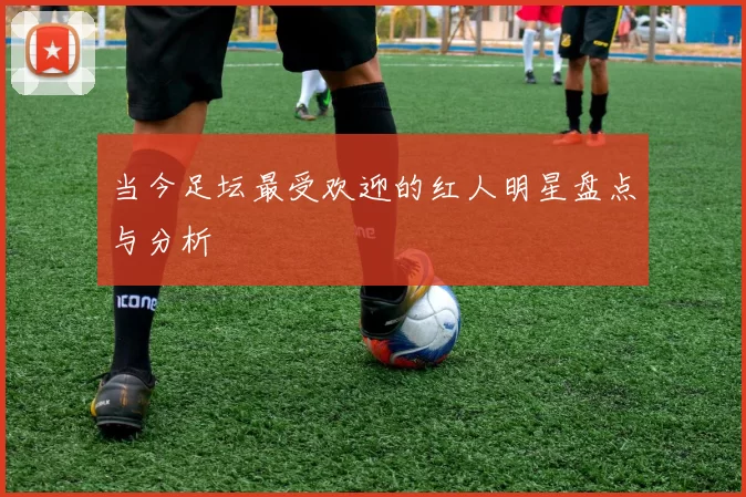 当今足坛最受欢迎的红人明星盘点与分析