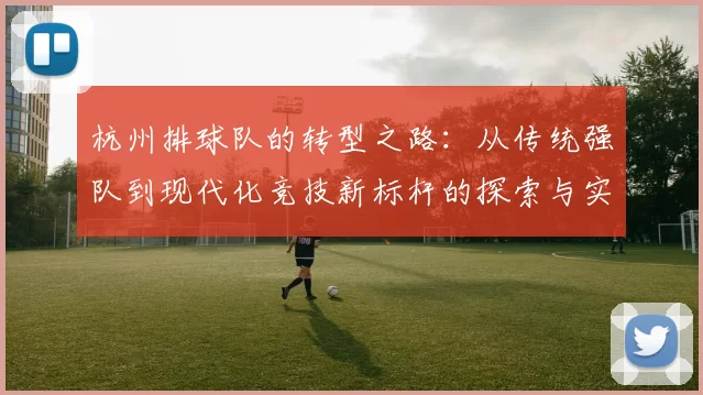 杭州排球队的转型之路：从传统强队到现代化竞技新标杆的探索与实践