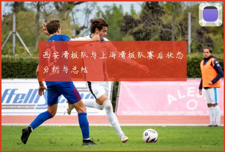西安滑板队与上海滑板队赛后状态分析与总结