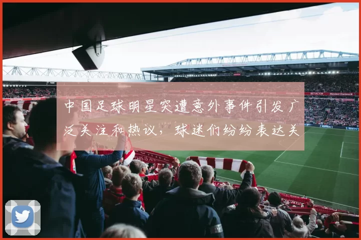 中国足球明星突遭意外事件引发广泛关注和热议，球迷们纷纷表达关心与支持