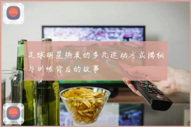 足球明星热衷的多元运动方式揭秘与训练背后的故事