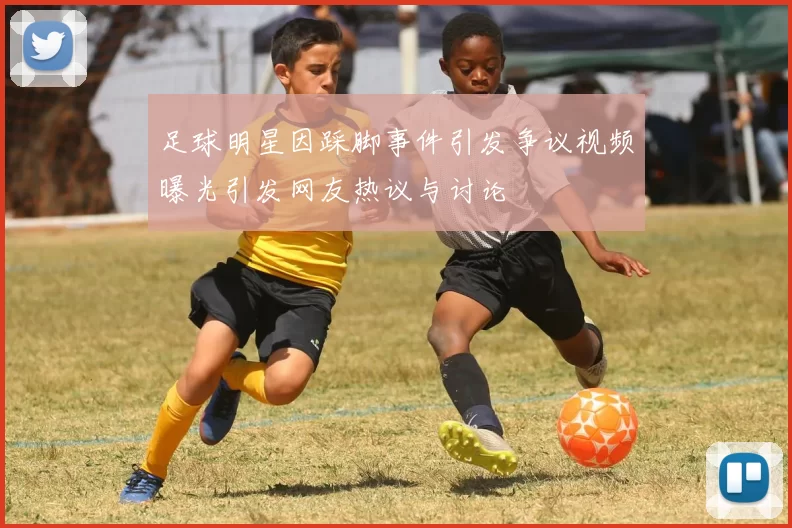 足球明星因踩脚事件引发争议视频曝光引发网友热议与讨论