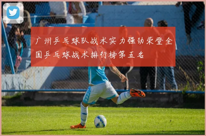 广州乒乓球队战术实力强劲荣登全国乒乓球战术排行榜第五名