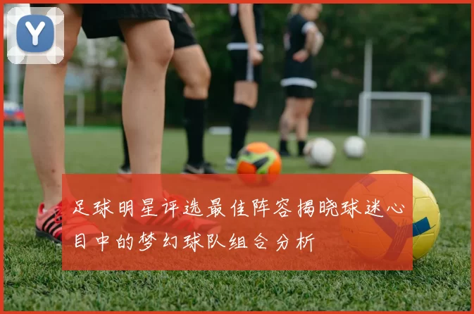 足球明星评选最佳阵容揭晓球迷心目中的梦幻球队组合分析