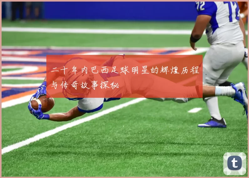 二十年内巴西足球明星的辉煌历程与传奇故事探秘